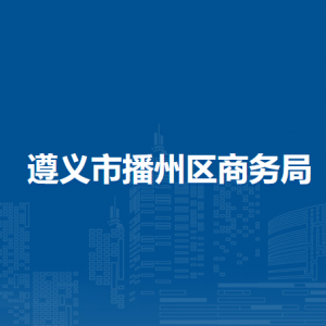 遵義市播州區(qū)商務(wù)局各部門負(fù)責(zé)人和聯(lián)系電話