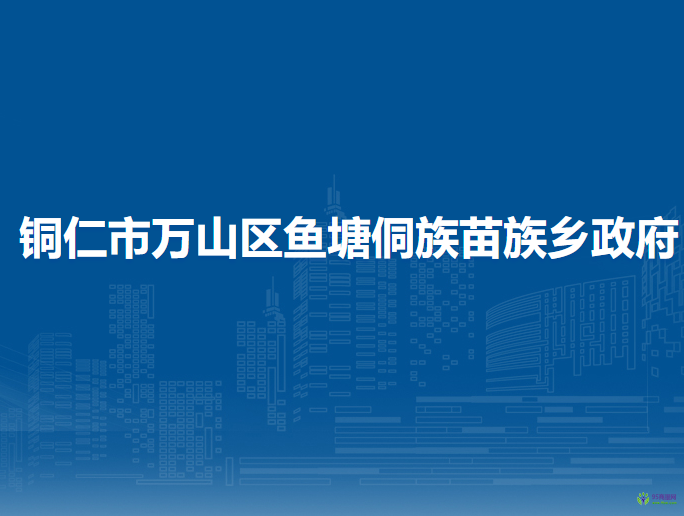 銅仁市萬山區(qū)魚塘侗族苗族鄉(xiāng)政府