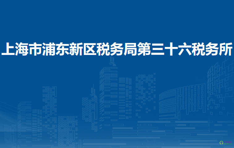 上海市浦東新區(qū)稅務(wù)局第三十六稅務(wù)所