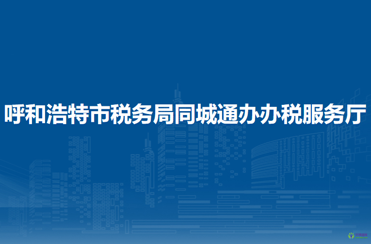 呼和浩特市稅務(wù)局同城通辦辦稅服務(wù)廳