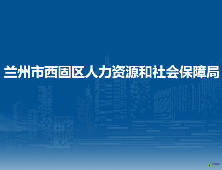 蘭州市西固區(qū)人力資源和社會保障局