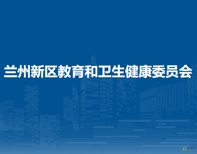 蘭州新區(qū)教育和衛(wèi)生健康委員會(huì)