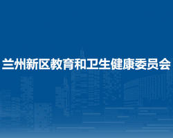 蘭州新區(qū)教育和衛(wèi)生健康委