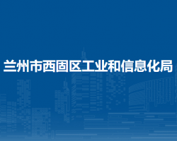 蘭州市西固區(qū)工業(yè)和信息化