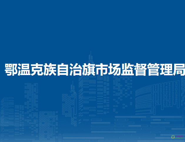 鄂溫克族自治旗市場(chǎng)監(jiān)督管理局