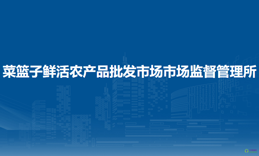 北京市朝陽區(qū)菜籃子鮮活農(nóng)產(chǎn)品批發(fā)市場市場監(jiān)督管理所