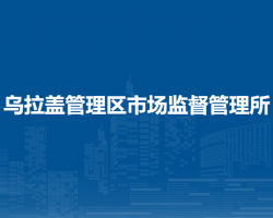 烏拉蓋管理區(qū)市場監(jiān)督管理
