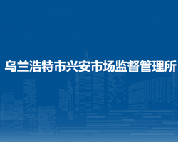 烏蘭浩特市興安市場(chǎng)監(jiān)督管理所