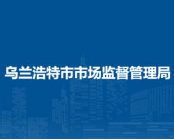 烏蘭浩特市市場(chǎng)監(jiān)督管理局