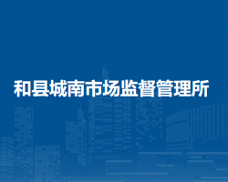 和縣城南市場監(jiān)督管理所